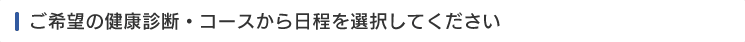 ご希望の健康診断・コースから日程を選択してください