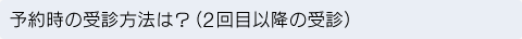 予約時の受診方法は？（2回目以降の受診）