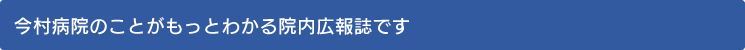 今村病院のことがもっとわかる院内広報誌です