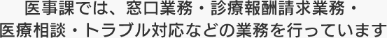 医事課では、窓口業務・診療報酬請求業務・医療相談・トラブル対応などの業務を行っています